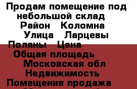 Продам помещение под небольшой склад. › Район ­ Коломна › Улица ­ Ларцевы Поляны › Цена ­ 600 000 › Общая площадь ­ 54 - Московская обл. Недвижимость » Помещения продажа   . Московская обл.